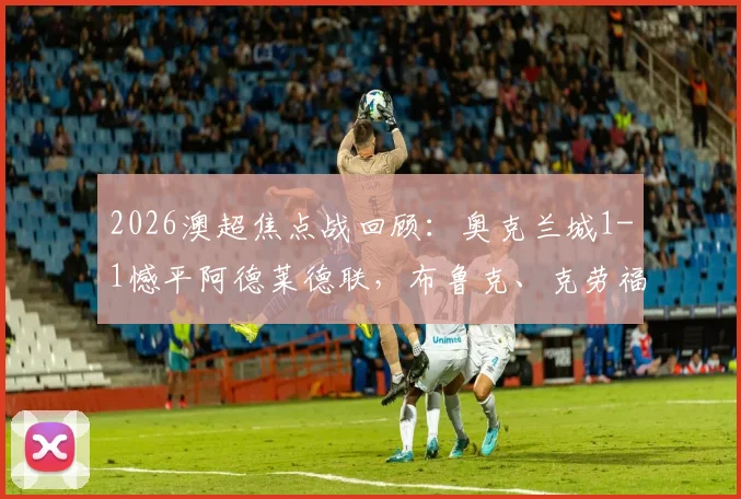 2026澳超焦点战回顾：奥克兰城1-1憾平阿德莱德联，布鲁克、克劳福德双双建功，关键战局深度解析