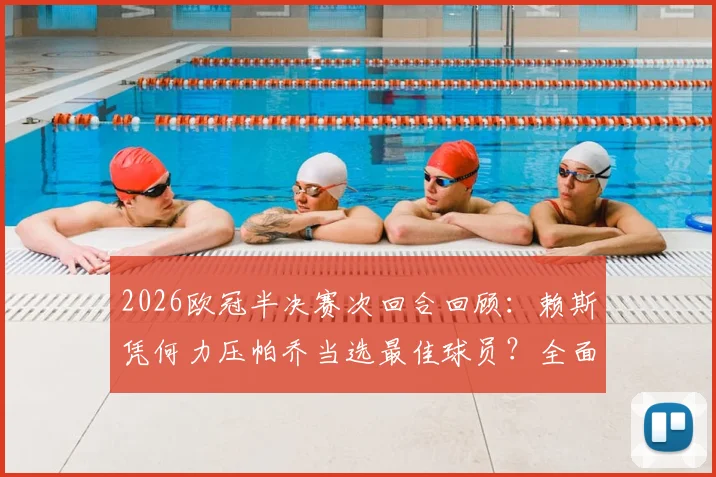 2026欧冠半决赛次回合回顾：赖斯凭何力压帕乔当选最佳球员？全面解析两人关键数据与赛场表现