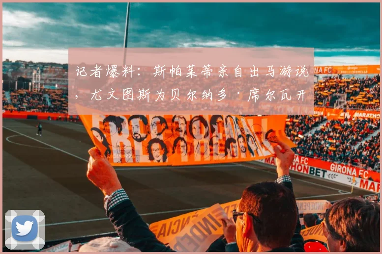 记者爆料：斯帕莱蒂亲自出马游说，尤文图斯为贝尔纳多·席尔瓦开出三年合同及千万欧元年薪，目标2026