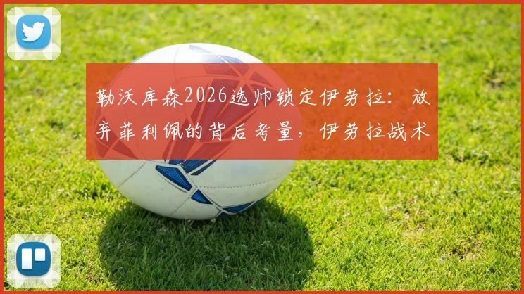 勒沃库森2026选帅锁定伊劳拉：放弃菲利佩的背后考量，伊劳拉战术解析与药厂前景展望