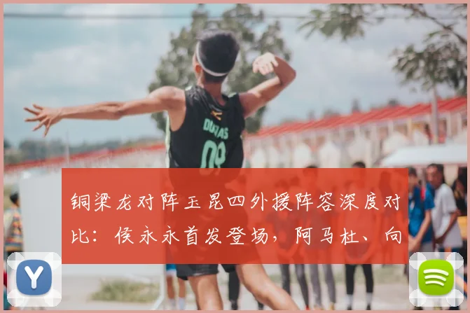 铜梁龙对阵玉昆四外援阵容深度对比：侯永永首发登场，阿马杜、向余望为何替补？2026赛季关键战解析