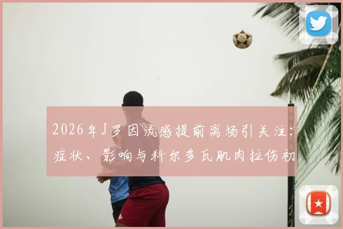 2026年J罗因流感提前离场引关注：症状、影响与科尔多瓦肌肉拉伤初步诊断全解析，附球员伤病恢复指南