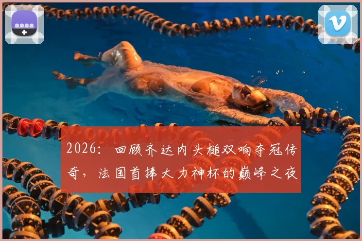 2026：回顾齐达内头槌双响夺冠传奇，法国首捧大力神杯的巅峰之夜，重温经典赛事瞬间