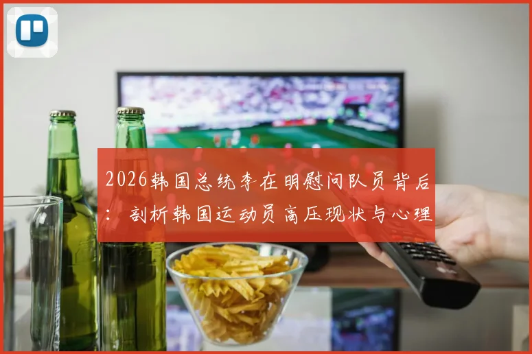 2026韩国总统李在明慰问队员背后：剖析韩国运动员高压现状与心理调整指南