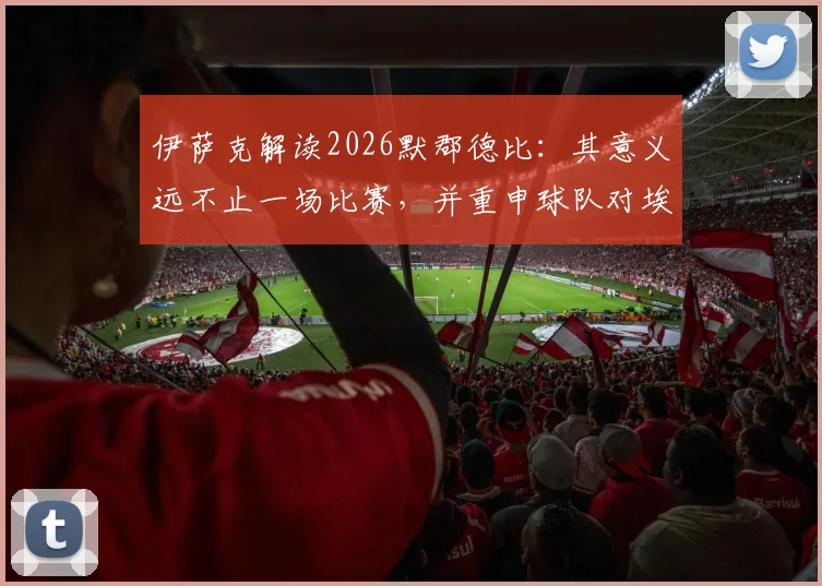 伊萨克解读2026默郡德比：其意义远不止一场比赛，并重申球队对埃基蒂克坚定不移的支持立场