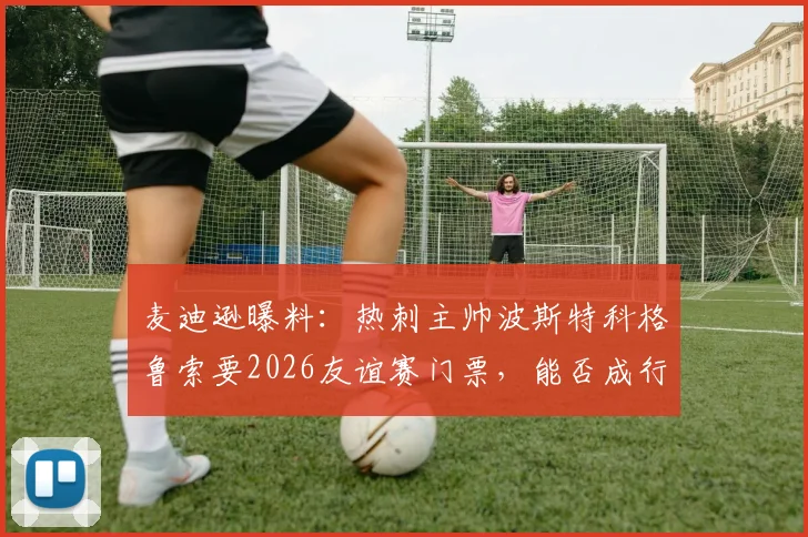 麦迪逊曝料：热刺主帅波斯特科格鲁索要2026友谊赛门票，能否成行引猜测