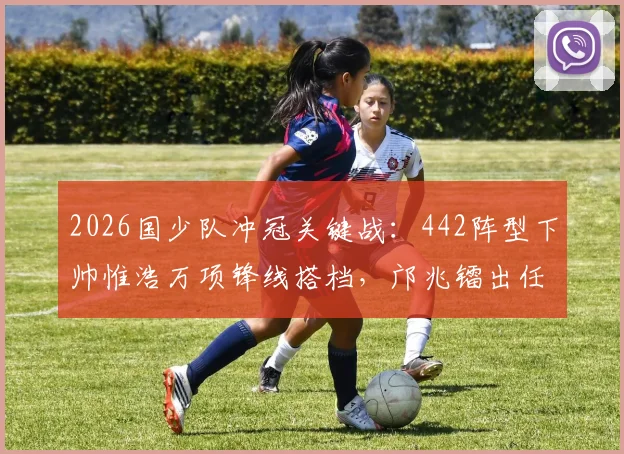 2026国少队冲冠关键战：442阵型下帅惟浩万项锋线搭档，邝兆镭出任右边锋战术全解析