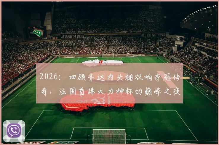 2026：回顾齐达内头槌双响夺冠传奇，法国首捧大力神杯的巅峰之夜，重温经典赛事瞬间