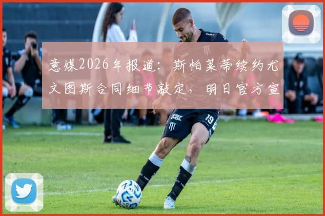 意媒2026年报道:斯帕莱蒂续约尤文图斯合同细节敲定,明日官方宣布,主教练去留引球迷关注
