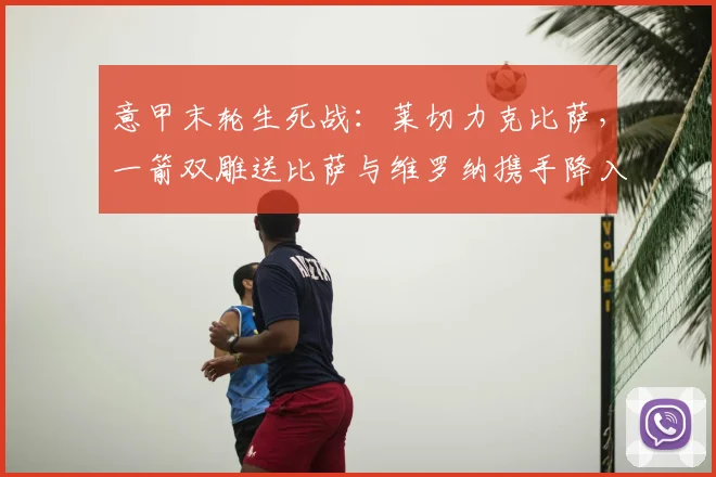 意甲末轮生死战：莱切力克比萨，一箭双雕送比萨与维罗纳携手降入意乙