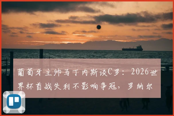 葡萄牙主帅马丁内斯谈C罗：2026世界杯首战失利不影响争冠，罗纳尔多场上作用依旧关键