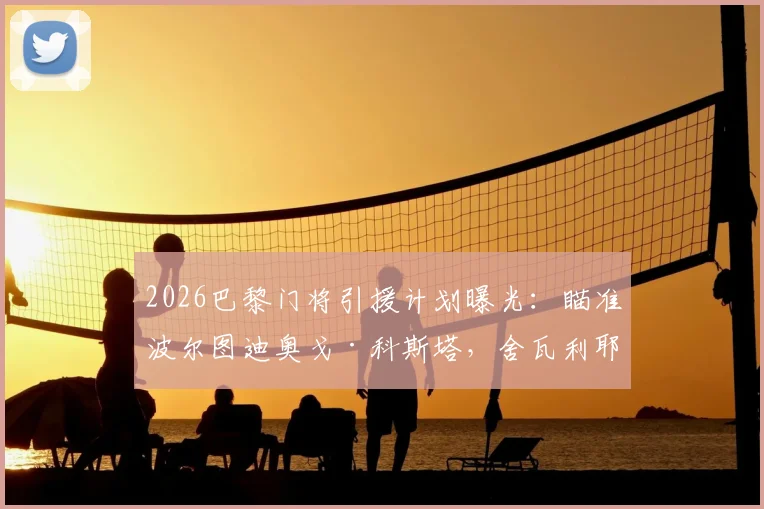 2026巴黎门将引援计划曝光：瞄准波尔图迪奥戈·科斯塔，舍瓦利耶离队进入倒计时