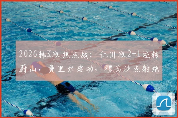 2026韩K联焦点战：仁川联2-1逆转蔚山，费里尔建功，穆戈沙点射绝杀，附战术解读与赛后积分榜