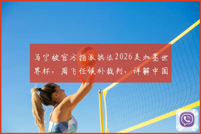 马宁被官方指派执法2026美加墨世界杯，周飞任候补裁判，详解中国裁判团队的晋升之路