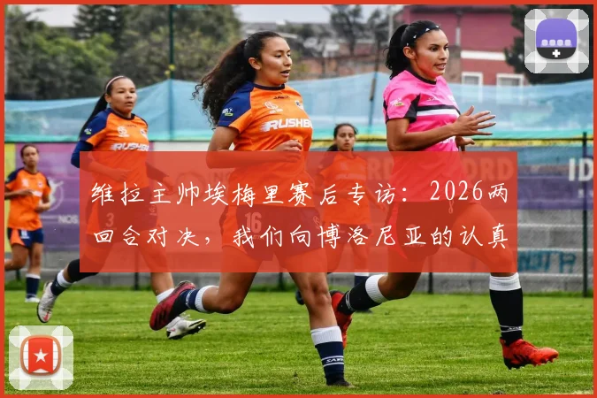维拉主帅埃梅里赛后专访：2026两回合对决，我们向博洛尼亚的认真与斗志致以最高敬意