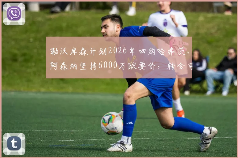 勒沃库森计划2026年回购哈弗茨，阿森纳坚持6000万欧要价，转会可能性与球员身价深度分析