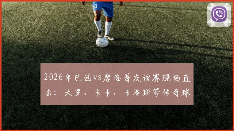 2026年巴西vs摩洛哥友谊赛现场直击：大罗、卡卡、卡洛斯等传奇球星现身观赛，附比赛时间与直播观看指南