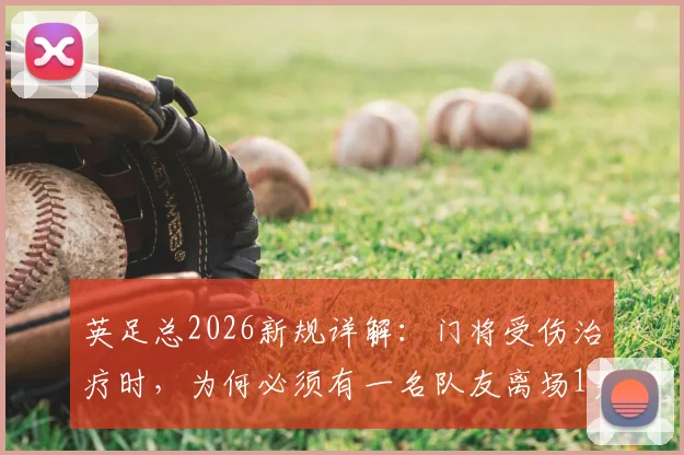 英足总2026新规详解：门将受伤治疗时，为何必须有一名队友离场1分钟？